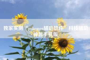 独家实测“pokemon辅助软件”科技辅助神器手机版