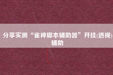 分享实测“雀神脚本辅助器”开挂(透视)辅助