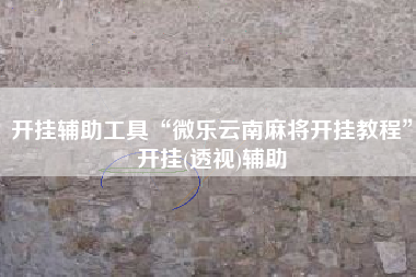 开挂辅助工具“微乐云南麻将开挂教程”开挂(透视)辅助