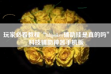 玩家必看教程“hhpoker辅助挂是真的吗”科技辅助神器手机版