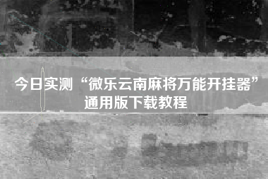 今日实测“微乐云南麻将万能开挂器	”通用版下载教程
