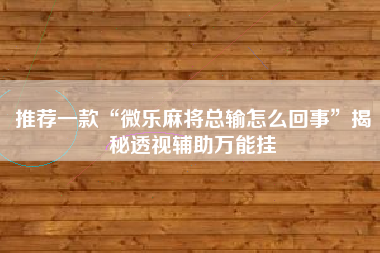 推荐一款“微乐麻将总输怎么回事”揭秘透视辅助万能挂