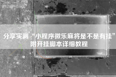 分享实测“小程序微乐麻将是不是有挂”附开挂脚本详细教程