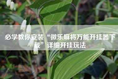 必学教你安装“微乐麻将万能开挂器下载”详细开挂玩法