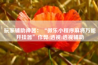 玩家辅助神器：“微乐小程序麻将万能开挂器”作弊(透视)透视辅助