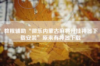 教程辅助“微乐内蒙古麻将开挂神器下载安装	”原来有神器下载