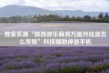 独家实测“陕西微乐麻将万能开挂器怎么发现	”科技辅助神器手机