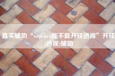 真实辅助“wepoker能不能开挂透视”开挂(透视)辅助