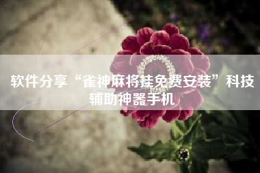 软件分享“雀神麻将挂免费安装”科技辅助神器手机