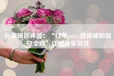 玩家辅助神器：“红龙poker透视辅助器安全吗”详细分享装挂