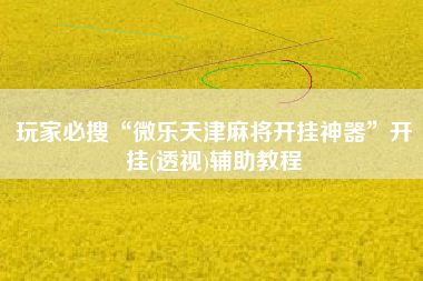 玩家必搜“微乐天津麻将开挂神器”开挂(透视)辅助教程