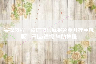 实操教程“微信微乐麻将免费开挂手机版”开挂(透视)辅助教程