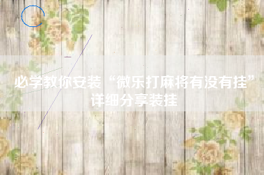 必学教你安装“微乐打麻将有没有挂	”详细分享装挂