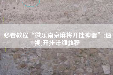 必看教程“微乐南京麻将开挂神器	”(透视)开挂详细教程