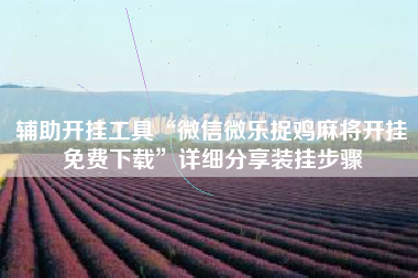 辅助开挂工具“微信微乐捉鸡麻将开挂免费下载	”详细分享装挂步骤