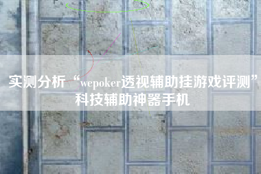 实测分析“wepoker透视辅助挂游戏评测”科技辅助神器手机