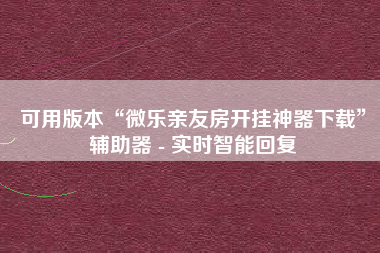 可用版本“微乐亲友房开挂神器下载”辅助器 - 实时智能回复