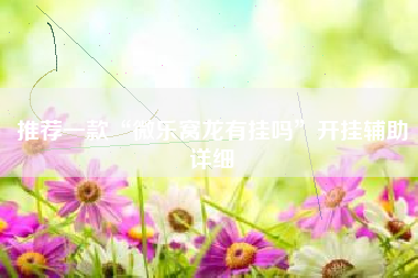 推荐一款“微乐窝龙有挂吗	”开挂辅助详细