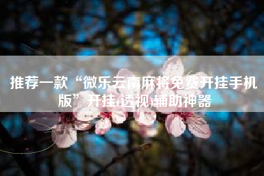 推荐一款“微乐云南麻将免费开挂手机版”开挂(透视)辅助神器