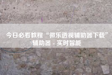 今日必看教程“微乐透视辅助器下载	”辅助器 - 实时智能