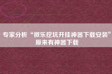 专家分析“微乐挖坑开挂神器下载安装”原来有神器下载