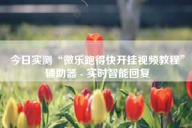 今日实测“微乐跑得快开挂视频教程	”辅助器 - 实时智能回复