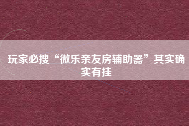 玩家必搜“微乐亲友房辅助器	”其实确实有挂