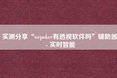 实测分享“wepoker有透视软件吗”辅助器 - 实时智能