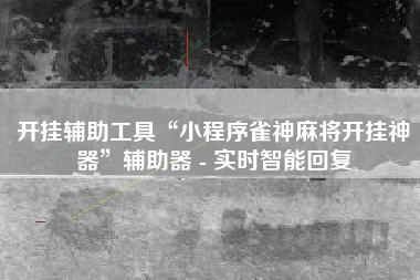 开挂辅助工具“小程序雀神麻将开挂神器	”辅助器 - 实时智能回复