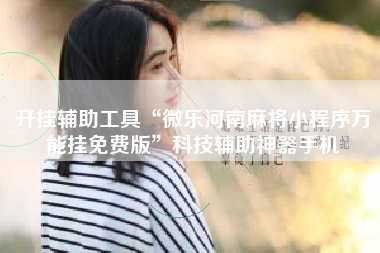 开挂辅助工具“微乐河南麻将小程序万能挂免费版	”科技辅助神器手机