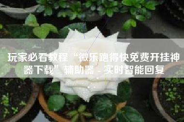 玩家必看教程“微乐跑得快免费开挂神器下载”辅助器 - 实时智能回复