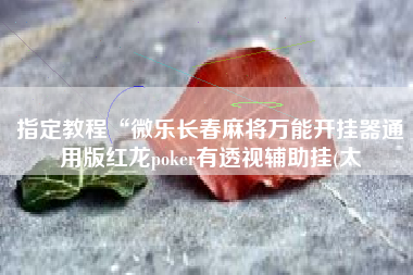 指定教程“微乐长春麻将万能开挂器通用版红龙poker有透视辅助挂(太