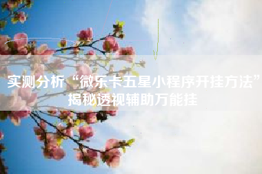 实测分析“微乐卡五星小程序开挂方法”揭秘透视辅助万能挂