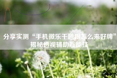 分享实测“手机微乐干瞪眼怎么来好牌”揭秘透视辅助万能挂