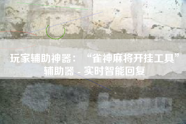 玩家辅助神器：“雀神麻将开挂工具”辅助器 - 实时智能回复