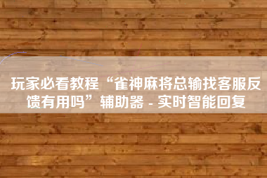 玩家必看教程“雀神麻将总输找客服反馈有用吗	”辅助器 - 实时智能回复