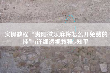 实操教程“贵阳微乐麻将怎么开免费的挂”(详细透视教程)-知乎