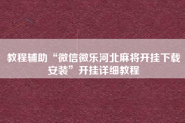 教程辅助“微信微乐河北麻将开挂下载安装	”开挂详细教程
