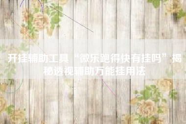 开挂辅助工具“微乐跑得快有挂吗”揭秘透视辅助万能挂用法