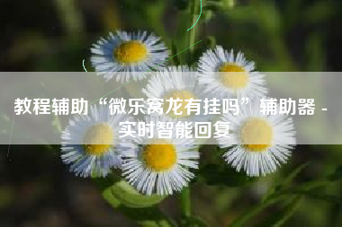 教程辅助“微乐窝龙有挂吗”辅助器 - 实时智能回复