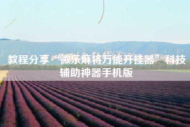 教程分享“微乐麻将万能开挂器”科技辅助神器手机版