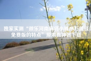 独家实测“微乐河南麻将小程序万能挂免费版的特点	”原来有神器下载