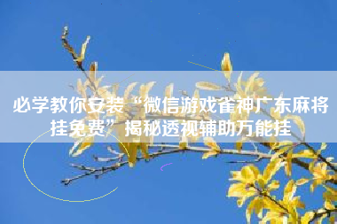 必学教你安装“微信游戏雀神广东麻将挂免费”揭秘透视辅助万能挂