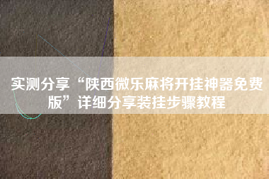 实测分享“陕西微乐麻将开挂神器免费版”详细分享装挂步骤教程