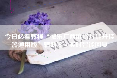 今日必看教程“微乐广西麻将万能开挂器通用版	”辅助器 - 实时智能回复