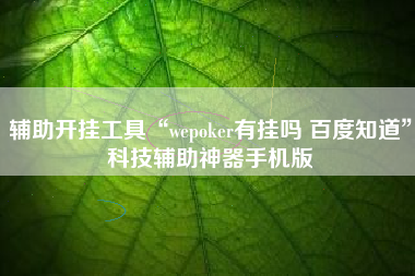 辅助开挂工具“wepoker有挂吗 百度知道”科技辅助神器手机版