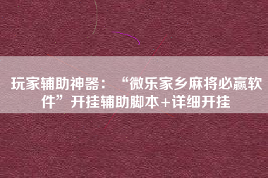玩家辅助神器：“微乐家乡麻将必赢软件	”开挂辅助脚本+详细开挂