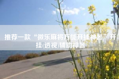 推荐一款“微乐麻将万能开挂神器”开挂(透视)辅助神器