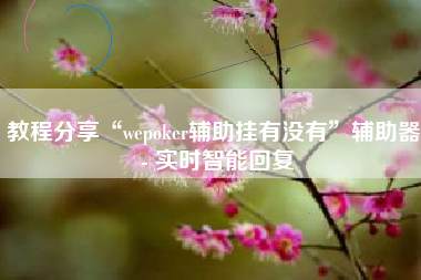 教程分享“wepoker辅助挂有没有”辅助器 - 实时智能回复