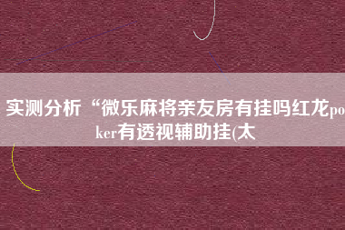 实测分析“微乐麻将亲友房有挂吗红龙poker有透视辅助挂(太